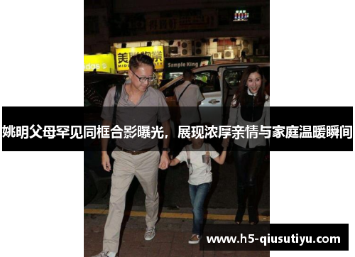 姚明父母罕见同框合影曝光，展现浓厚亲情与家庭温暖瞬间