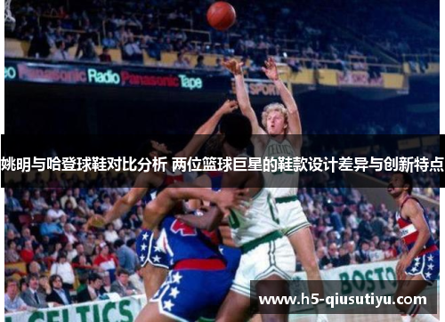 姚明与哈登球鞋对比分析 两位篮球巨星的鞋款设计差异与创新特点