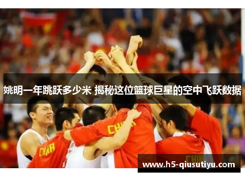 姚明一年跳跃多少米 揭秘这位篮球巨星的空中飞跃数据