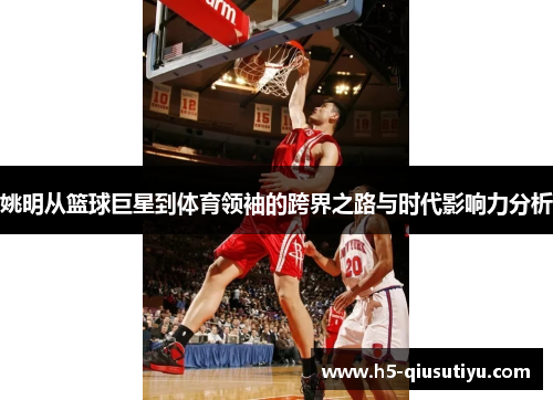姚明从篮球巨星到体育领袖的跨界之路与时代影响力分析