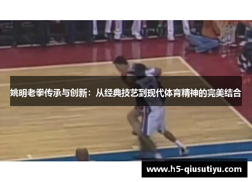 姚明老拳传承与创新：从经典技艺到现代体育精神的完美结合