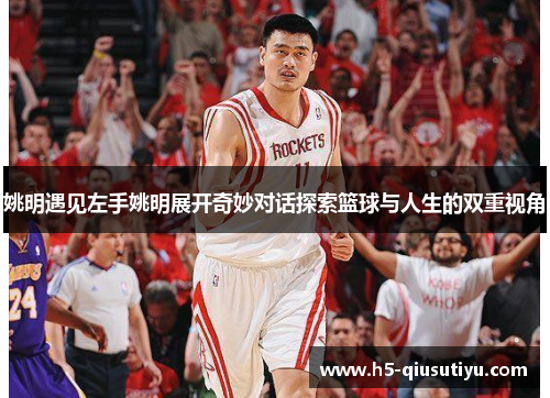 姚明遇见左手姚明展开奇妙对话探索篮球与人生的双重视角