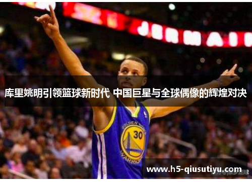 库里姚明引领篮球新时代 中国巨星与全球偶像的辉煌对决