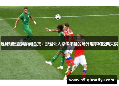 足球明星爆笑瞬间合集：那些让人忍俊不禁的场外趣事和经典失误