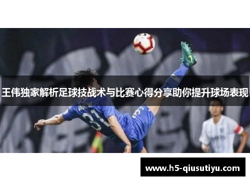 王伟独家解析足球技战术与比赛心得分享助你提升球场表现