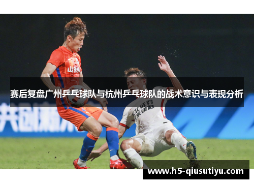 赛后复盘广州乒乓球队与杭州乒乓球队的战术意识与表现分析