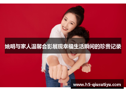 姚明与家人温馨合影展现幸福生活瞬间的珍贵记录