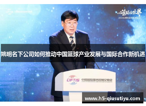 姚明名下公司如何推动中国篮球产业发展与国际合作新机遇