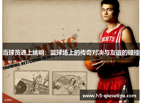 当球员遇上姚明：篮球场上的传奇对决与友谊的碰撞