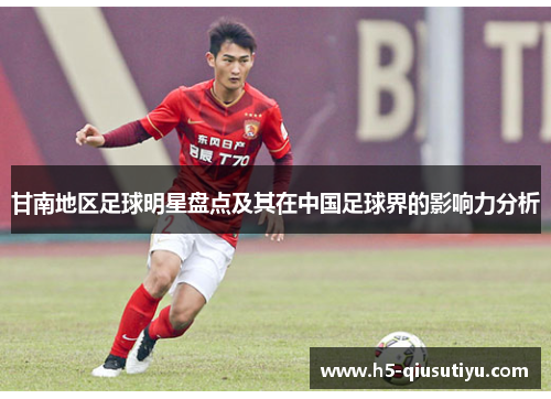 甘南地区足球明星盘点及其在中国足球界的影响力分析
