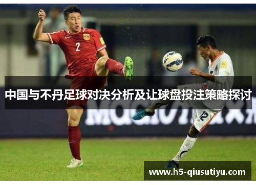 中国与不丹足球对决分析及让球盘投注策略探讨