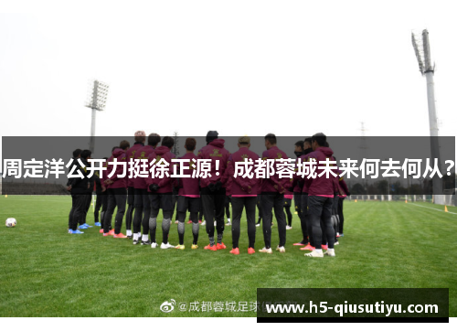 周定洋公开力挺徐正源！成都蓉城未来何去何从？