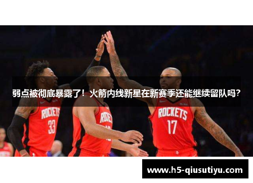 弱点被彻底暴露了！火箭内线新星在新赛季还能继续留队吗？