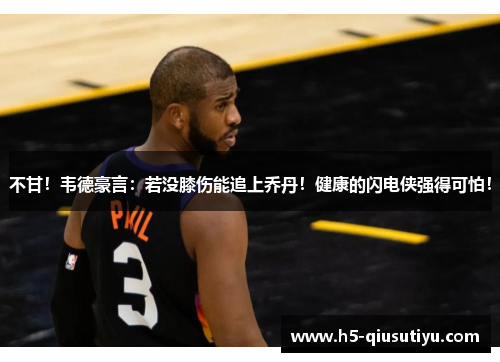 不甘！韦德豪言：若没膝伤能追上乔丹！健康的闪电侠强得可怕！
