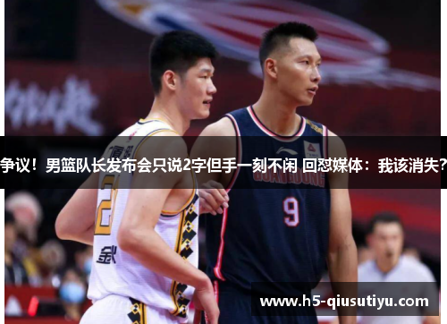 争议！男篮队长发布会只说2字但手一刻不闲 回怼媒体：我该消失？