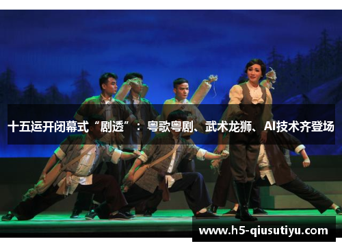 十五运开闭幕式“剧透”：粤歌粤剧、武术龙狮、AI技术齐登场