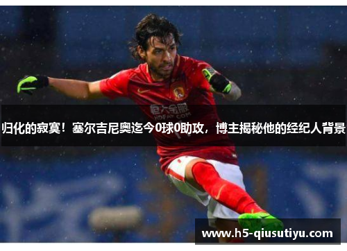 归化的寂寞！塞尔吉尼奥迄今0球0助攻，博主揭秘他的经纪人背景