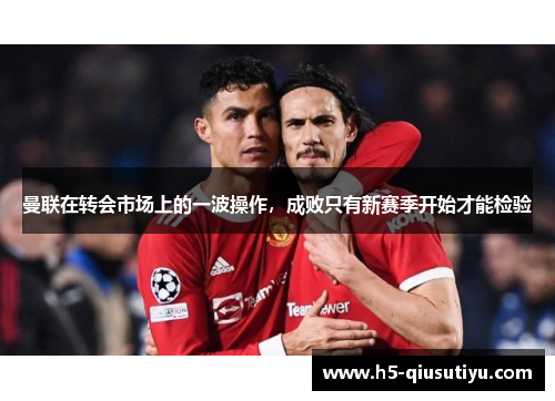 曼联在转会市场上的一波操作，成败只有新赛季开始才能检验