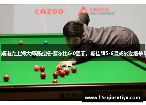 斯诺克上海大师赛战报-塞尔比6-0墨菲，斯佳辉5-6遭威尔逊绝杀！