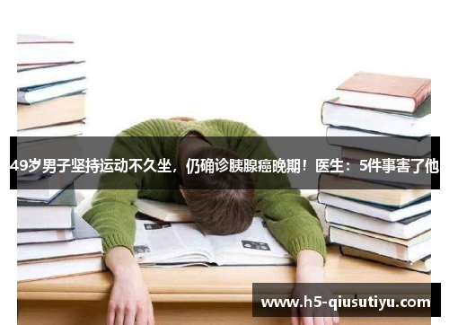 49岁男子坚持运动不久坐，仍确诊胰腺癌晚期！医生：5件事害了他